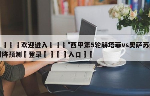 💦欢迎进入💰西甲第5轮赫塔菲vs奥萨苏纳对阵预测✋登录🐐入口✡️