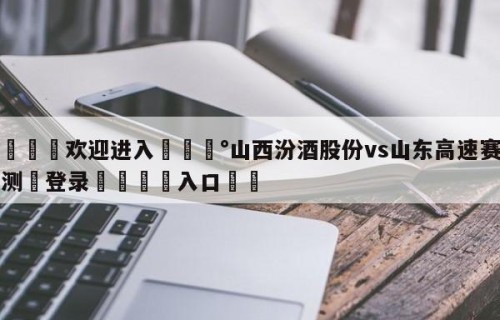 💦欢迎进入💰山西汾酒股份vs山东高速赛前预测✋登录🐐入口✡️