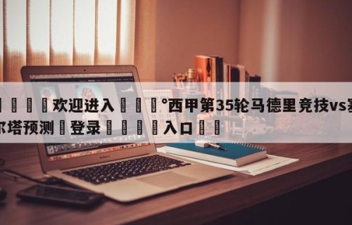 💦欢迎进入💰西甲第35轮马德里竞技vs塞尔塔预测✋登录🐐入口✡️