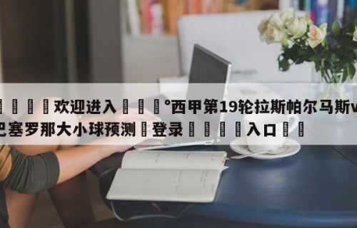 💦欢迎进入💰西甲第19轮拉斯帕尔马斯vs巴塞罗那大小球预测✋登录🐐入口✡️