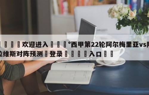 💦欢迎进入💰西甲第22轮阿尔梅里亚vs阿拉维斯对阵预测✋登录🐐入口✡️
