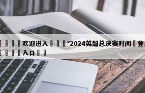 💦欢迎进入💰2024英超总决赛时间✋登录🐐入口✡️