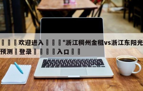 💦欢迎进入💰浙江稠州金租vs浙江东阳光赛前预测✋登录🐐入口✡️