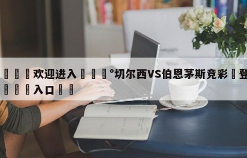 💦欢迎进入💰切尔西VS伯恩茅斯竞彩✋登录🐐入口✡️